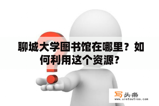  聊城大学图书馆在哪里？如何利用这个资源？