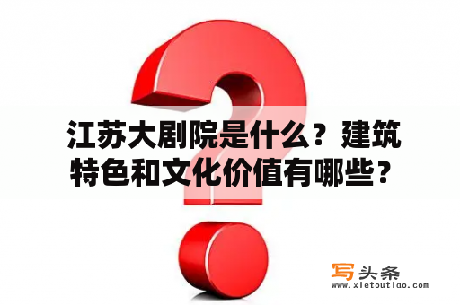  江苏大剧院是什么？建筑特色和文化价值有哪些？