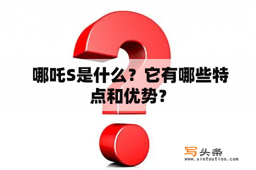  哪吒S是什么？它有哪些特点和优势？