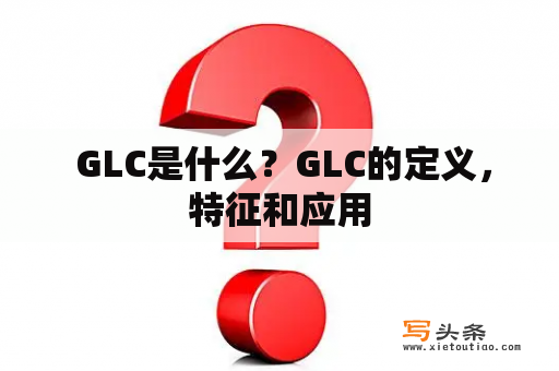  GLC是什么？GLC的定义，特征和应用