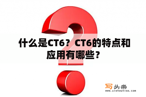  什么是CT6？CT6的特点和应用有哪些？