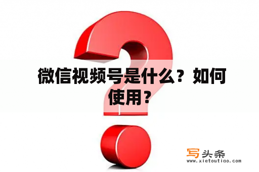  微信视频号是什么？如何使用？