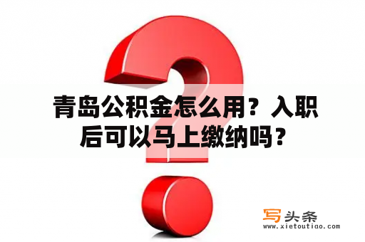  青岛公积金怎么用？入职后可以马上缴纳吗？