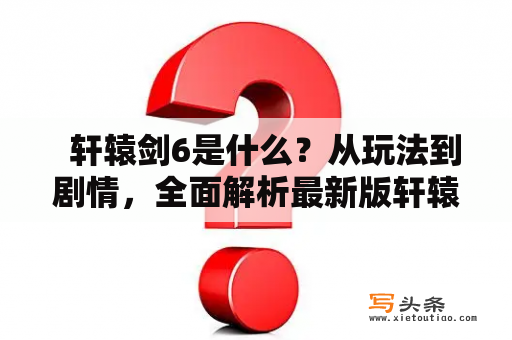   轩辕剑6是什么？从玩法到剧情，全面解析最新版轩辕剑 