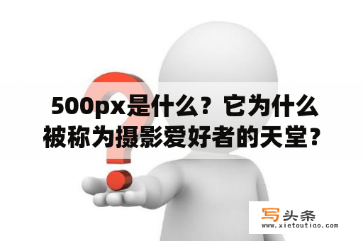  500px是什么？它为什么被称为摄影爱好者的天堂？