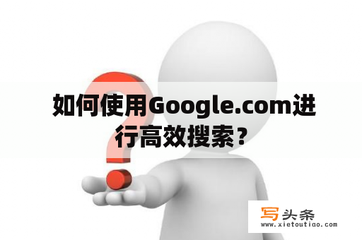  如何使用Google.com进行高效搜索？