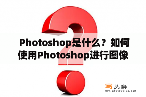  Photoshop是什么？如何使用Photoshop进行图像处理？