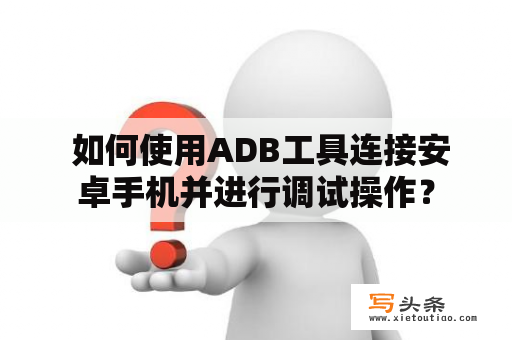  如何使用ADB工具连接安卓手机并进行调试操作？