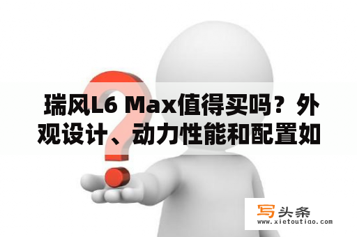  瑞风L6 Max值得买吗？外观设计、动力性能和配置如何？