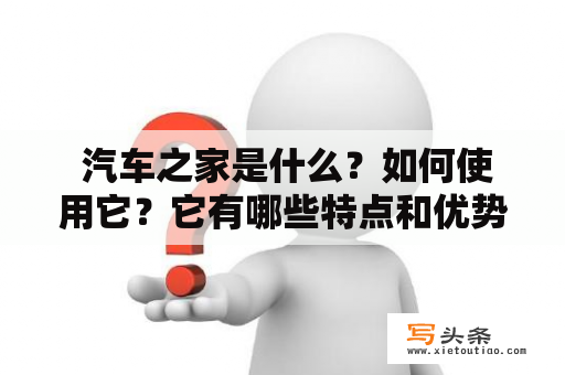  汽车之家是什么？如何使用它？它有哪些特点和优势？