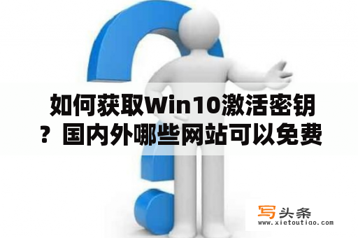  如何获取Win10激活密钥？国内外哪些网站可以免费获取？