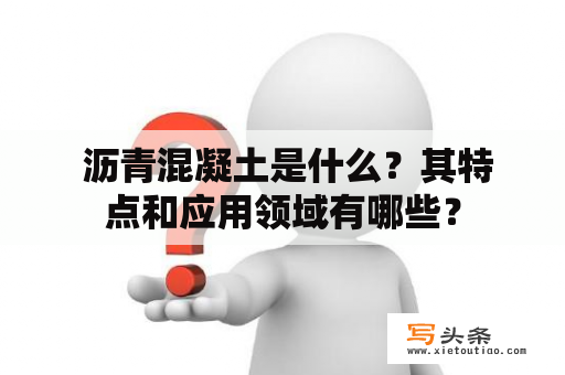  沥青混凝土是什么？其特点和应用领域有哪些？