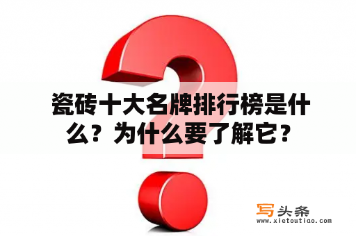  瓷砖十大名牌排行榜是什么？为什么要了解它？