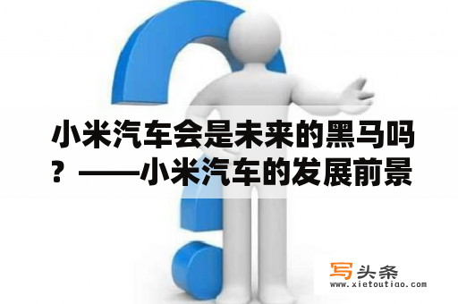  小米汽车会是未来的黑马吗？——小米汽车的发展前景和市场竞争分析