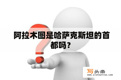  阿拉木图是哈萨克斯坦的首都吗？