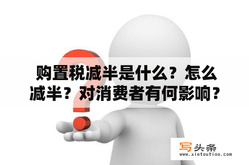  购置税减半是什么？怎么减半？对消费者有何影响？