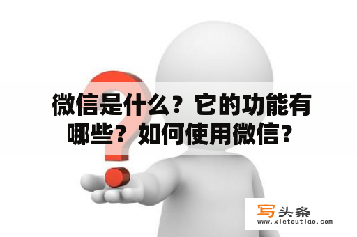  微信是什么？它的功能有哪些？如何使用微信？