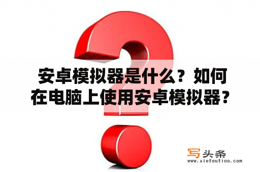  安卓模拟器是什么？如何在电脑上使用安卓模拟器？