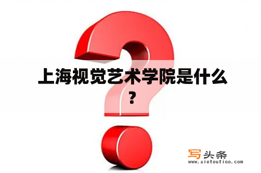  上海视觉艺术学院是什么？