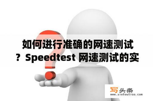  如何进行准确的网速测试？Speedtest 网速测试的实用方法和技巧