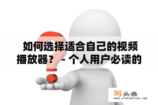  如何选择适合自己的视频播放器？ - 个人用户必读的视频播放器选购指南