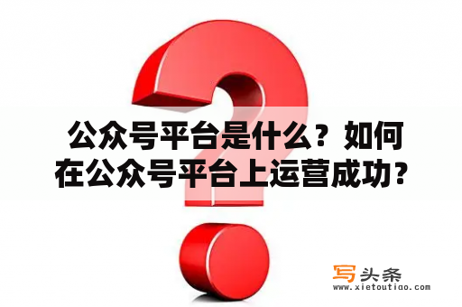  公众号平台是什么？如何在公众号平台上运营成功？