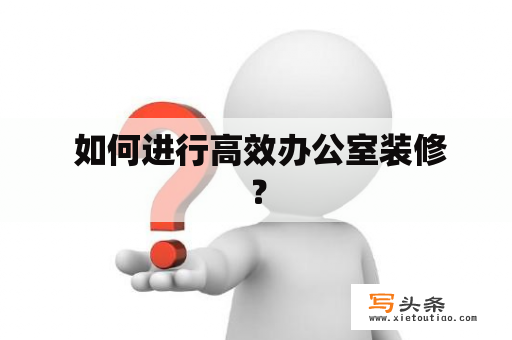  如何进行高效办公室装修？