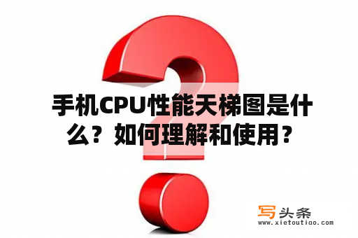  手机CPU性能天梯图是什么？如何理解和使用？