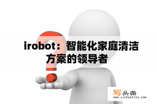   irobot：智能化家庭清洁方案的领导者 