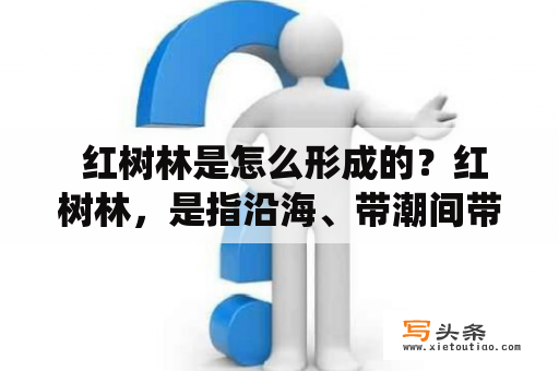  红树林是怎么形成的？红树林，是指沿海、带潮间带的海浪、河流、潮间带等环境下，由若干种针叶树和阔叶树组成的树林生态系统。红树林是一个极为复杂的生态系统，它有着非常重要的生态地位和经济价值，但是它的形成史却是一个没人能百分百解答的问题。