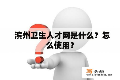   滨州卫生人才网是什么？怎么使用？