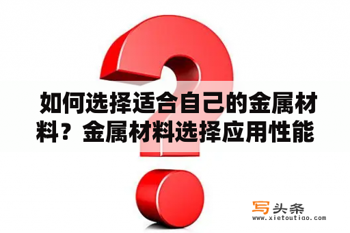  如何选择适合自己的金属材料？金属材料选择应用性能价格