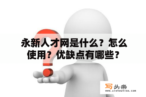  永新人才网是什么？怎么使用？优缺点有哪些？