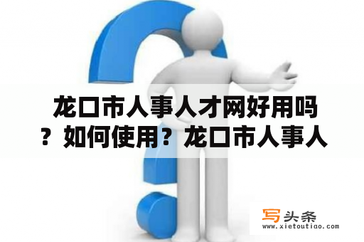  龙口市人事人才网好用吗？如何使用？龙口市人事人才网好用吗？如何使用？