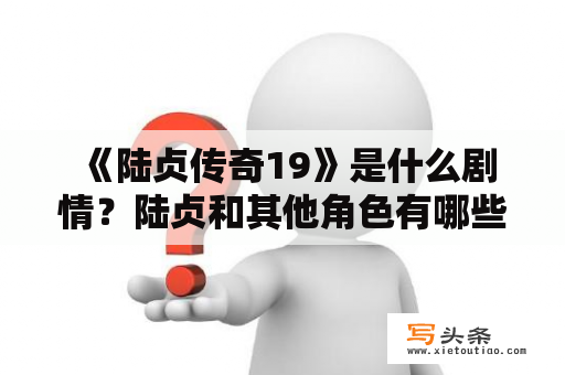  《陆贞传奇19》是什么剧情？陆贞和其他角色有哪些发展？