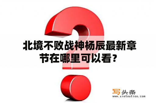  北境不败战神杨辰最新章节在哪里可以看？