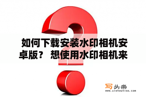  如何下载安装水印相机安卓版？ 想使用水印相机来给自己拍摄的照片添加水印吗？关注以下内容，了解如何下载安装水印相机安卓版。