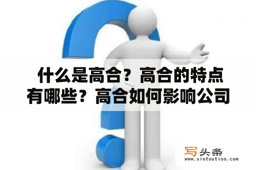  什么是高合？高合的特点有哪些？高合如何影响公司发展？