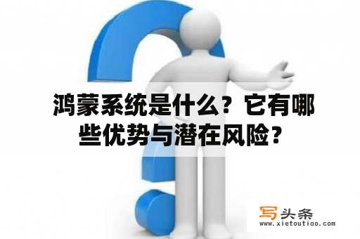  鸿蒙系统是什么？它有哪些优势与潜在风险？