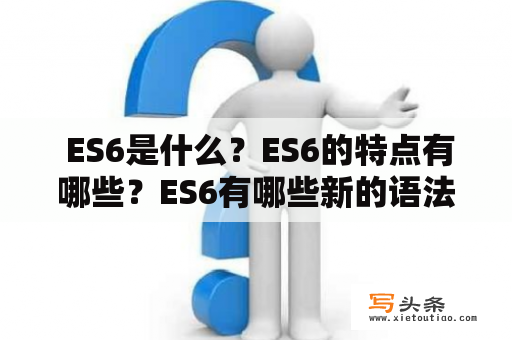  ES6是什么？ES6的特点有哪些？ES6有哪些新的语法特性？