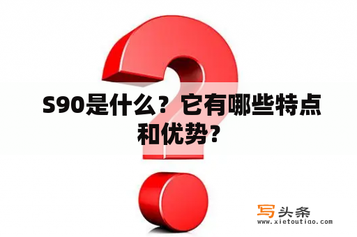  S90是什么？它有哪些特点和优势？