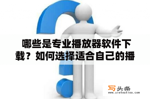  哪些是专业播放器软件下载？如何选择适合自己的播放器软件？