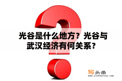   光谷是什么地方？光谷与武汉经济有何关系？