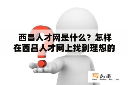  西昌人才网是什么？怎样在西昌人才网上找到理想的工作？