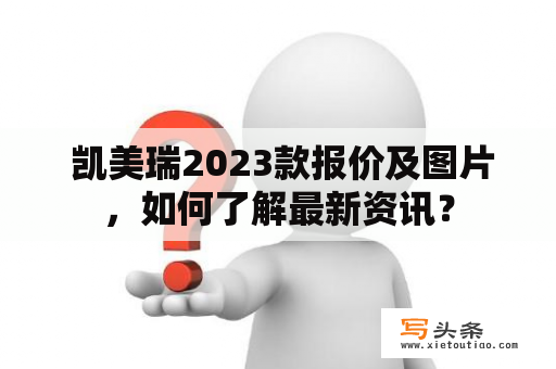  凯美瑞2023款报价及图片，如何了解最新资讯？