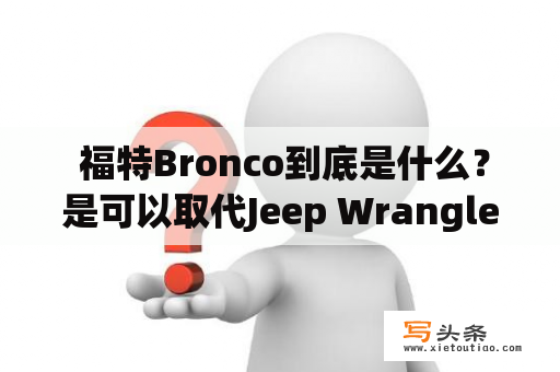  福特Bronco到底是什么？是可以取代Jeep Wrangler的全新SUV吗？