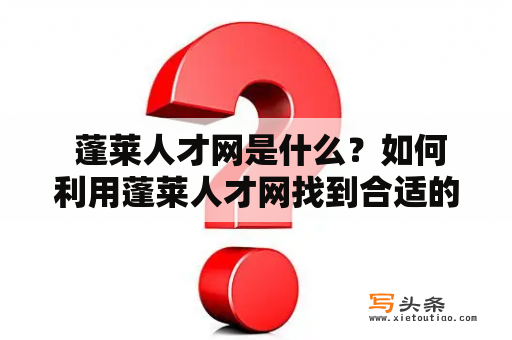  蓬莱人才网是什么？如何利用蓬莱人才网找到合适的工作？