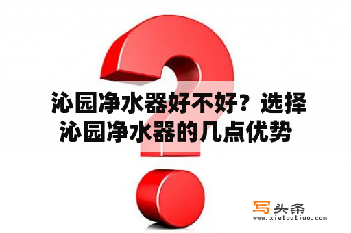  沁园净水器好不好？选择沁园净水器的几点优势