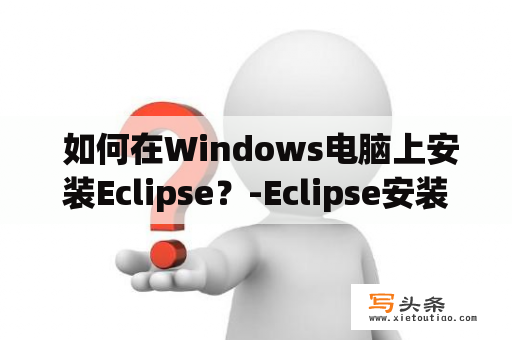  如何在Windows电脑上安装Eclipse？-Eclipse安装教程