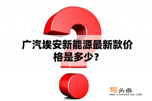  广汽埃安新能源最新款价格是多少？